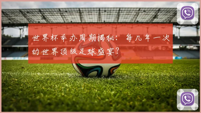 世界杯举办周期揭秘:每几年一次的世界顶级足球盛宴?