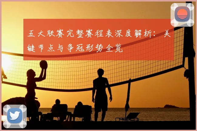 五大联赛完整赛程表深度解析:关键节点与争冠形势全览