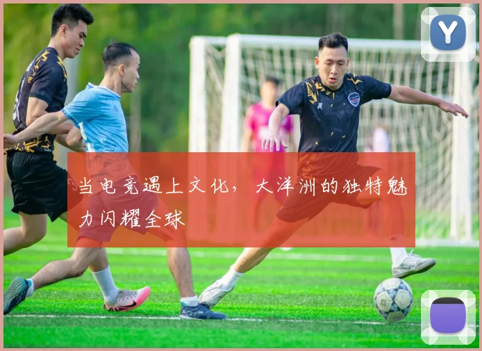 当电竞遇上文化，大洋洲的独特魅力闪耀全球