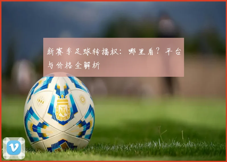 新赛季足球转播权:哪里看?平台与价格全解析