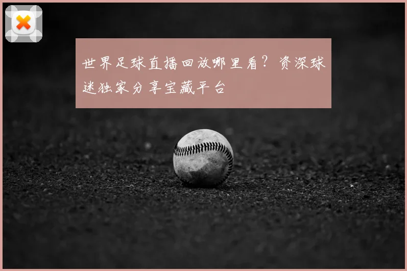 世界足球直播回放哪里看？资深球迷独家分享宝藏平台