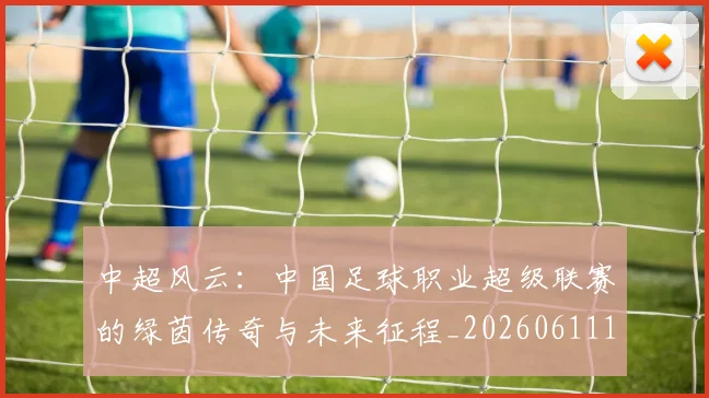 中超风云：中国足球职业超级联赛的绿茵传奇与未来征程_20260611140958