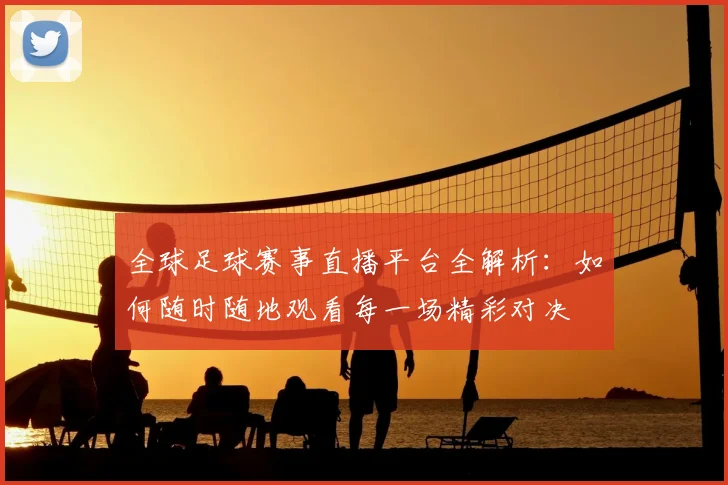 全球足球赛事直播平台全解析:如何随时随地观看每一场精彩对决