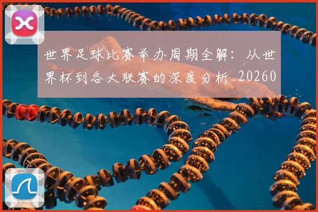 世界足球比赛举办周期全解:从世界杯到各大联赛的深度分析_20260609201452