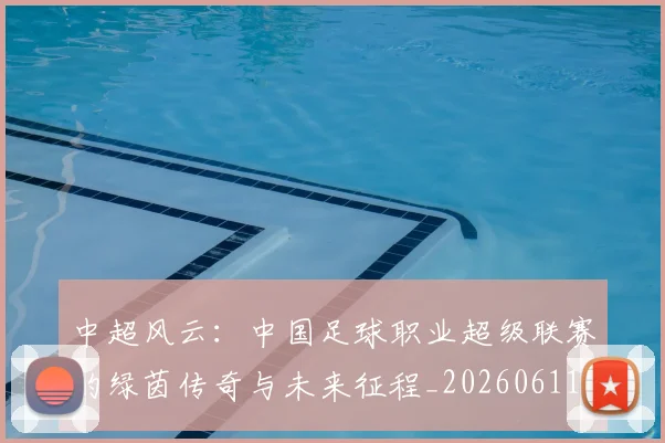 中超风云：中国足球职业超级联赛的绿茵传奇与未来征程_20260611140958