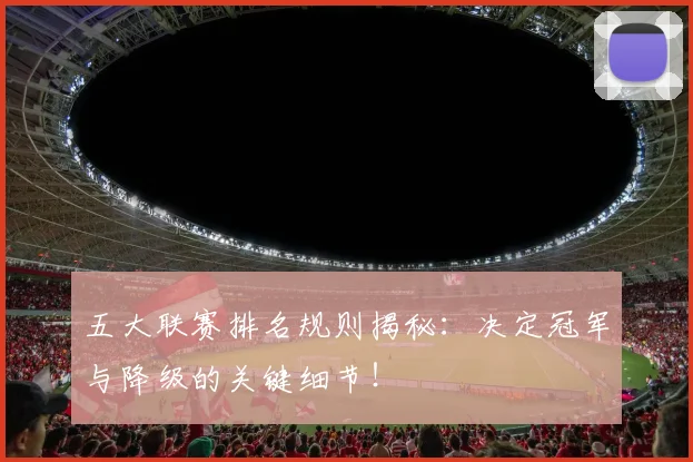 五大联赛排名规则揭秘:决定冠军与降级的关键细节!