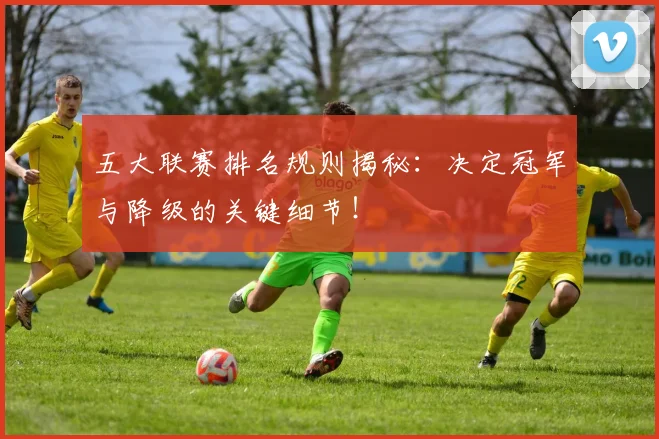 五大联赛排名规则揭秘：决定冠军与降级的关键细节！