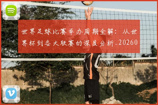 世界足球比赛举办周期全解：从世界杯到各大联赛的深度分析_20260609201452