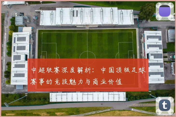 中超联赛深度解析:中国顶级足球赛事的竞技魅力与商业价值