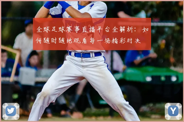 全球足球赛事直播平台全解析:如何随时随地观看每一场精彩对决