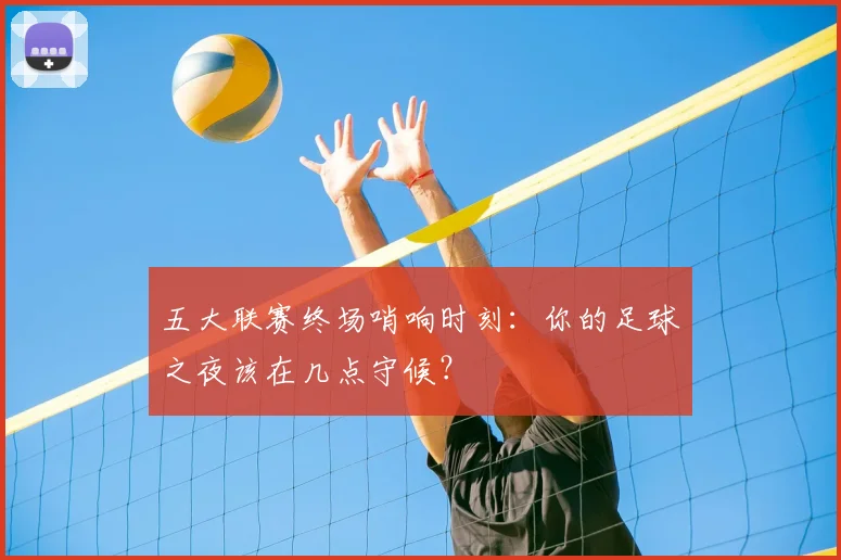 五大联赛终场哨响时刻：你的足球之夜该在几点守候？