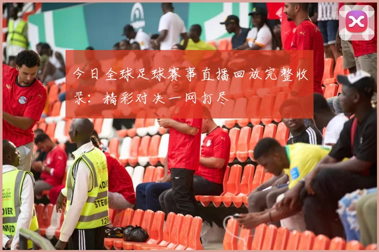 今日全球足球赛事直播回放完整收录：精彩对决一网打尽