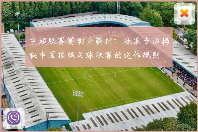 中超联赛赛制全解析:独家专访揭秘中国顶级足球联赛的运作规则