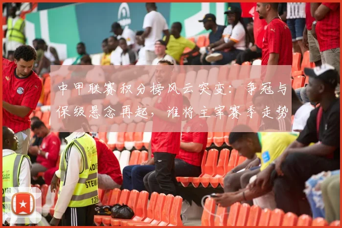 中甲联赛积分榜风云突变:争冠与保级悬念再起,谁将主宰赛季走势?