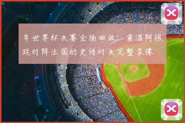 年世界杯决赛全场回放：重温阿根廷对阵法国的史诗对决完整录像