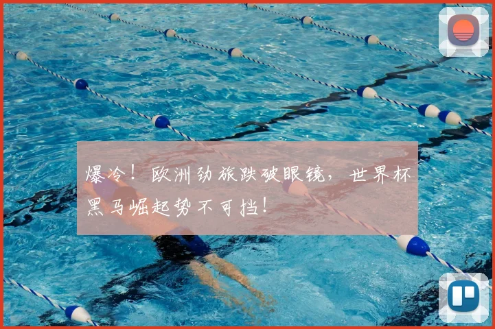 爆冷!欧洲劲旅跌破眼镜,世界杯黑马崛起势不可挡!