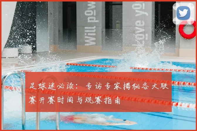 足球迷必读：专访专家揭秘各大联赛开赛时间与观赛指南