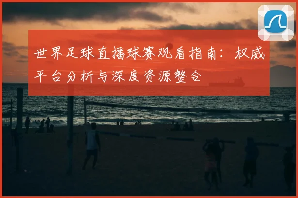 世界足球直播球赛观看指南:权威平台分析与深度资源整合