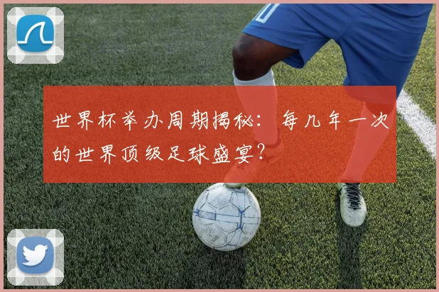 世界杯举办周期揭秘:每几年一次的世界顶级足球盛宴?