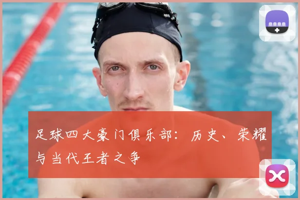 足球四大豪门俱乐部:历史、荣耀与当代王者之争