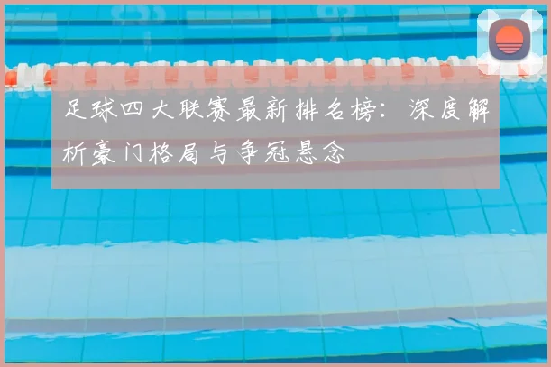 足球四大联赛最新排名榜:深度解析豪门格局与争冠悬念