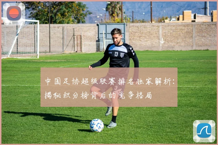 中国足协超级联赛排名独家解析:揭秘积分榜背后的竞争格局