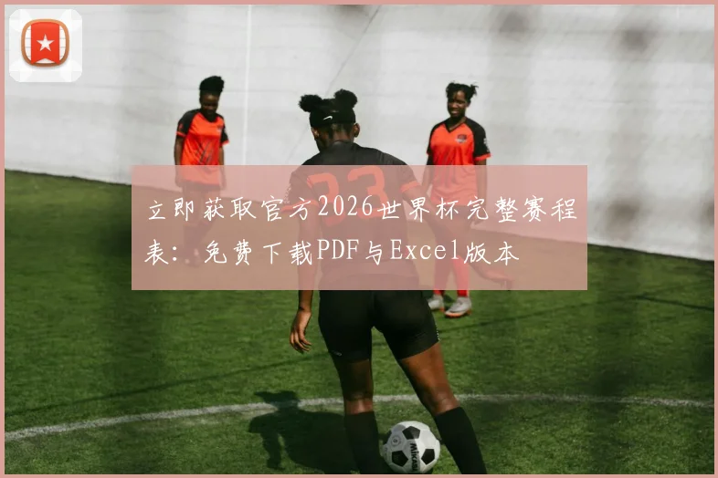 立即获取官方2026世界杯完整赛程表:免费下载PDF与Excel版本
