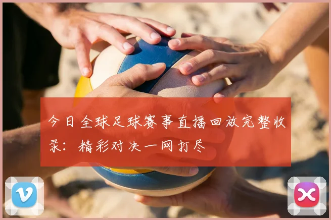 今日全球足球赛事直播回放完整收录：精彩对决一网打尽