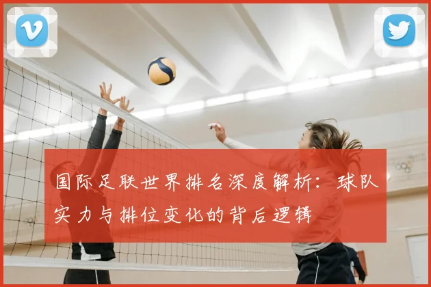 国际足联世界排名深度解析：球队实力与排位变化的背后逻辑
