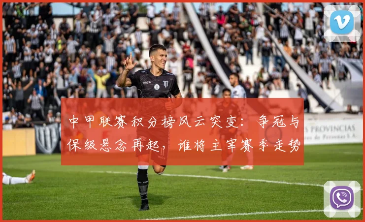 中甲联赛积分榜风云突变：争冠与保级悬念再起，谁将主宰赛季走势？