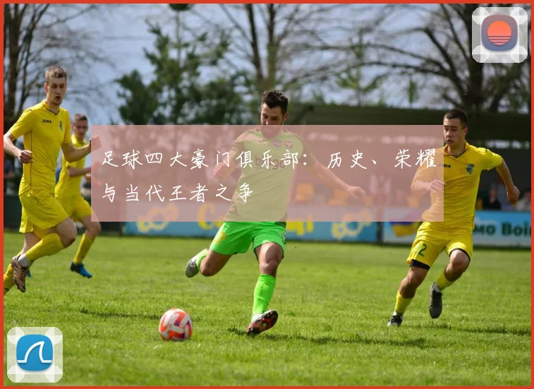 足球四大豪门俱乐部：历史、荣耀与当代王者之争