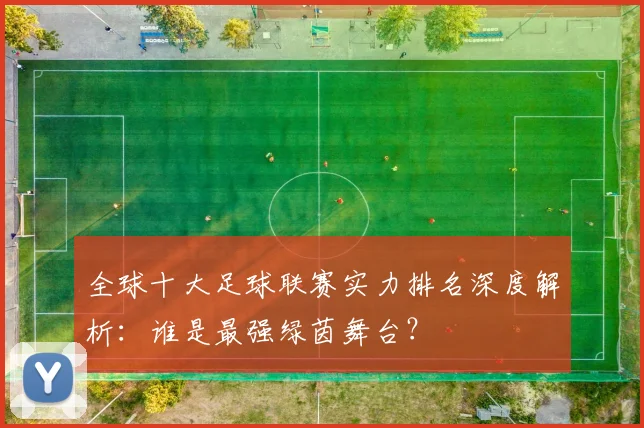 全球十大足球联赛实力排名深度解析：谁是最强绿茵舞台？