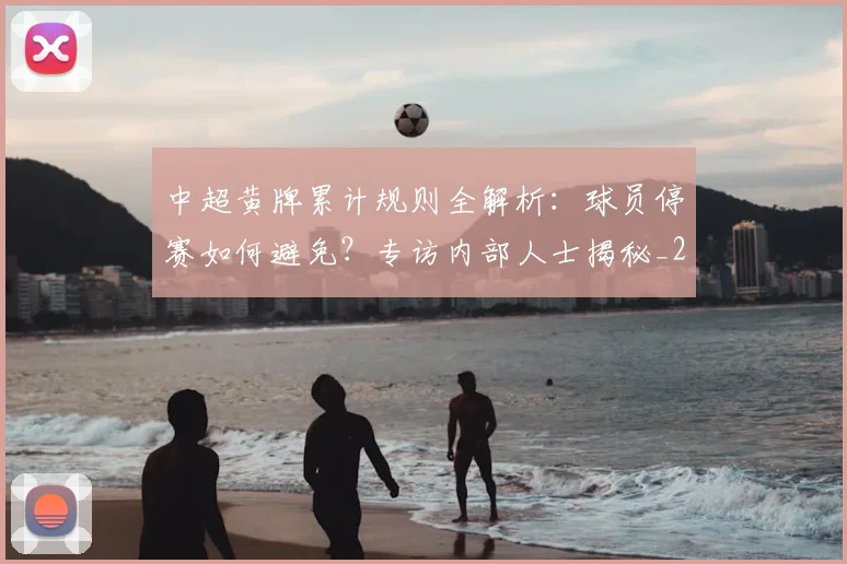 中超黄牌累计规则全解析:球员停赛如何避免?专访内部人士揭秘_20260611141003